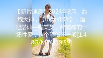 【新片速遞】2024年9月，约炮大神，【looks199】，酒吧搭讪平胸美女，醉醺醺的一场性爱，这个骚货不一般[1.48G/MP4/19:59]