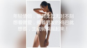 年轻情侣，萝莉女友无时不刻想着做爱，摸着男友的鸡巴就想要，主动骑乘摇起来！