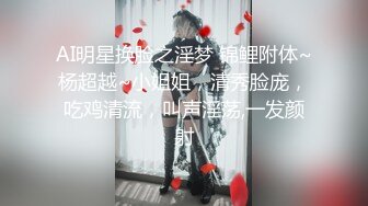 AI明星换脸之淫梦 锦鲤附体~杨超越~小姐姐，清秀脸庞，吃鸡清流，叫声淫荡,一发颜射