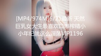 [MP4/974M]6/21最新 天然巨乳女大生最喜欢口爆榨精小小年纪就这么淫荡VIP1196