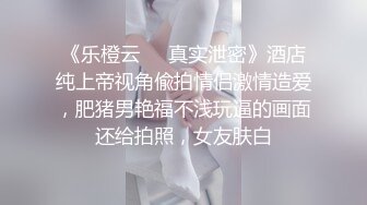 《乐橙云㊙️真实泄密》酒店纯上帝视角偸拍情侣激情造爱，肥猪男艳福不浅玩逼的画面还给拍照，女友肤白