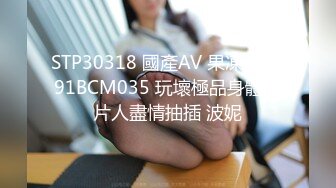 STP30318 國產AV 果凍傳媒 91BCM035 玩壞極品身體制片人盡情抽插 波妮