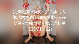 完美翘臀~模特~新合集【人体艺术之光】超级粉嫩~又美又骚~魔鬼身材~大尺度特写【23V】 (12)