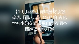 【10月新档】巅峰身材顶级豪乳「npxvip」OF私拍 肉色丝袜少妇花式道具自慰双洞齐插绝顶喷水狂潮