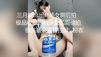 三月新流出商场女厕后拍❤️极品收藏跟踪少女如厕偷拍⭐⭐⭐极品服装模特拉屎⭐粉衣兔子妹