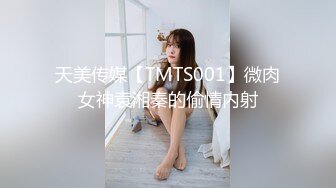 天美传媒【TMTS001】微肉女神袁湘秦的偷情内射