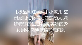 【极品网红学妹】小敏儿 空灵媚眼仙女气质楚楚动人 妹妹特殊的生日礼物 美妙的少女酮体 肉棒献精销魂内射