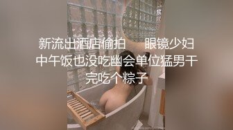 新流出酒店偷拍❤️眼镜少妇中午饭也没吃幽会单位猛男干完吃个粽子