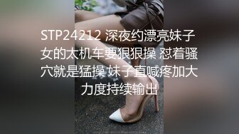 STP24212 深夜约漂亮妹子 女的太机车要狠狠操 怼着骚穴就是猛操 妹子直喊疼加大力度持续输出