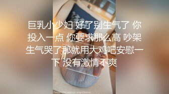 巨乳小少妇 好了别生气了 你投入一点 你要求那么高 吵架生气哭了那就用大鸡吧安慰一下 没有激情不爽