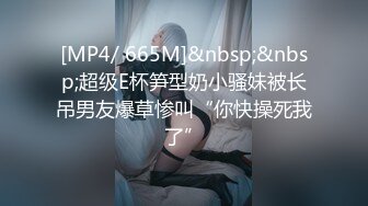 [MP4/ 665M]&nbsp;&nbsp;超级E杯笋型奶小骚妹被长吊男友爆草惨叫“你快操死我了”