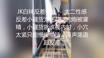 JK白袜反差学妹❤️大二性感反差小骚货为还花呗约炮被灌精，小骚货就该被内射，小穴太紧只能慢慢抽插，淫声荡语超反差