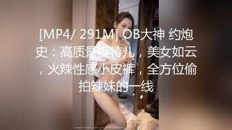 [MP4/ 291M] OB大神 约炮史：高质量模特儿，美女如云，火辣性感小皮裤，全方位偷拍辣妹的一线