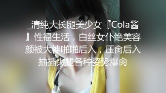 _清纯大长腿美少女『Cola酱』性福生活，白丝女仆绝美容颜被大神啪啪后入，压肏后入抽插夹腿各种姿势爆肏