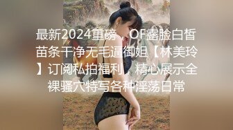 最新2024重磅，OF露脸白皙苗条干净无毛逼御姐【林美玲】订阅私拍福利，精心展示全裸骚穴特写各种淫荡日常