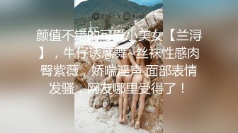 颜值不错的可爱小美女【兰浔】，牛仔诱惑舞~丝袜性感肉臀紫薇，娇喘淫声 面部表情发骚，网友哪里受得了！