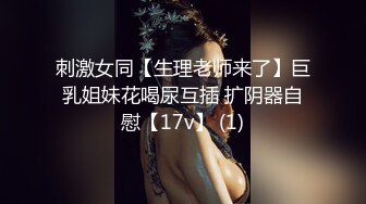 刺激女同【生理老师来了】巨乳姐妹花喝尿互插 扩阴器自慰【17v】 (1)