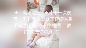 ★☆高端泄密☆★【干一次便宜一千】西安美女王智婕为省私教费与教练不停抽插 “教练 这波你赚麻了”