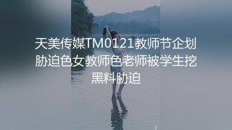 天美传媒TM0121教师节企划胁迫色女教师色老师被学生挖黑料胁迫