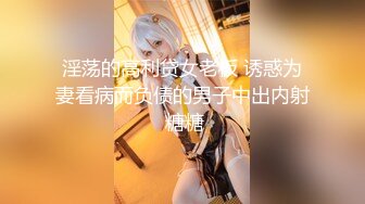 淫荡的高利贷女老板 诱惑为妻看病而负债的男子中出内射 糖糖