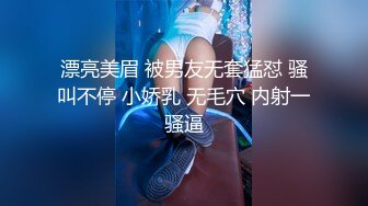 漂亮美眉 被男友无套猛怼 骚叫不停 小娇乳 无毛穴 内射一骚逼