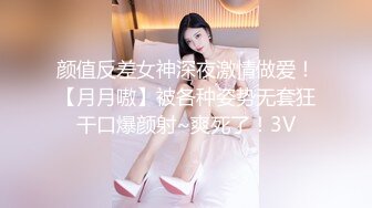 颜值反差女神深夜激情做爱！【月月嗷】被各种姿势无套狂干口爆颜射~爽死了！3V