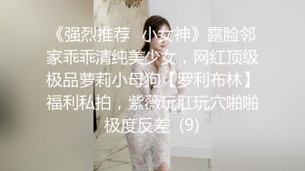 《强烈推荐✅小女神》露脸邻家乖乖清纯美少女，网红顶级极品萝莉小母狗【罗利布林】福利私拍，紫薇玩肛玩穴啪啪极度反差  (9)