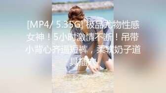 [MP4/ 5.35G] 极品尤物性感女神！5小时激情不断！吊带小背心齐逼短裤，柔软奶子道具插穴