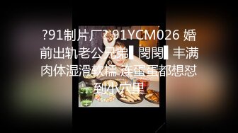 ?91制片厂? 91YCM026 婚前出轨老公兄弟▌閔閔▌丰满肉体湿滑软糯 连蛋蛋都想怼到小穴里