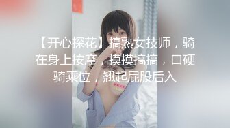 【开心探花】搞熟女技师，骑在身上按摩，摸摸搞搞，口硬骑乘位，翘起屁股后入