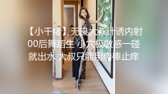 【小千绪】无良大叔计诱内射00后舞蹈生 小穴极敏感一碰就出水 大叔只能用肉棒止痒