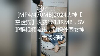 [MP4/470MB]2024大神【空虚猫】收费1618RMB，SVIP群视频流出，御姐外围女神，舌吻啪啪