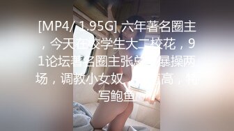 [MP4/ 1.95G] 六年著名圈主，今天在校学生大二校花，91论坛著名圈主张总，暴操两场，调教小女奴，颜值高，特写鲍鱼