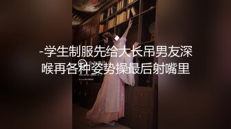 -学生制服先给大长吊男友深喉再各种姿势操最后射嘴里