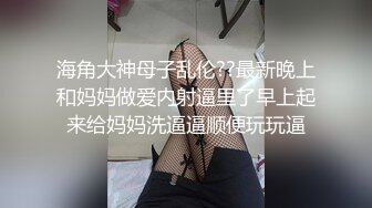 海角大神母子乱伦??最新晚上和妈妈做爱内射逼里了早上起来给妈妈洗逼逼顺便玩玩逼