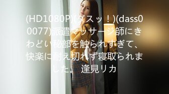 (HD1080P)(ダスッ！)(dass00077)派遣マッサージ師にきわどい秘部を触られすぎて、快楽に耐え切れず寝取られました。 逢見リカ