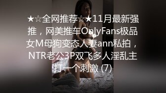 ★☆全网推荐☆★11月最新强推，网美推车OnlyFans极品女M母狗变态人妻ann私拍，NTR老公3P双飞多人淫乱主打一个刺激 (7)