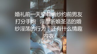 婚礼前一天穿着婚纱约前男友打分手炮✅淫靡新娘圣洁的婚纱淫荡的行为，还有什么情趣内衣