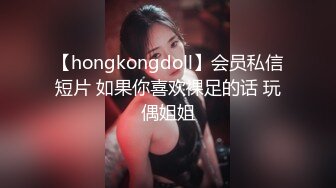 【hongkongdoll】会员私信短片 如果你喜欢裸足的话 玩偶姐姐