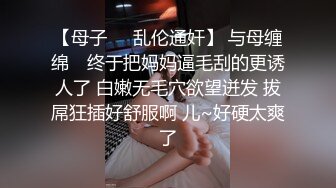 【母子❤️乱伦通奸】 与母缠绵✿ 终于把妈妈逼毛刮的更诱人了 白嫩无毛穴欲望迸发 拔屌狂插好舒服啊 儿~好硬太爽了