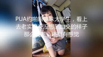 PUA约啪眼镜妹大学生，看上去老实巴交没想到口交的样子那么反差，还挺有感觉