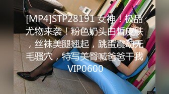 [MP4]STP28191 女神！极品尤物来袭！粉色奶头白皙皮肤，丝袜美腿翘起，跳蛋震动无毛骚穴，特写美臀喊爸爸干我 VIP0600