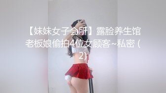 【妹妹女子会所】露脸养生馆老板娘偷拍4位女顾客~私密 (2)