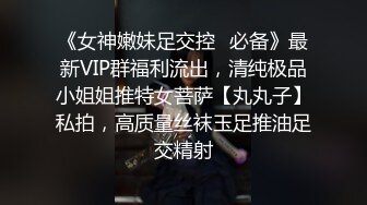 《女神嫩妹足交控✿必备》最新VIP群福利流出，清纯极品小姐姐推特女菩萨【丸丸子】私拍，高质量丝袜玉足推油足交精射