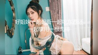 好姐妹一起逛街一起吃东西还一起享用一根肉棒