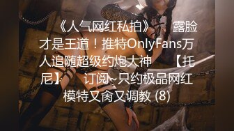 ♡♥《人气网红私拍》♡♥露脸才是王道！推特OnlyFans万人追随超级约炮大神♡♥【托尼】♡♥订阅~只约极品网红模特又肏又调教 (8)