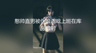 憨帅直男被伪娘调戏上班在库房撸射