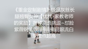 《重金定制剧情》极品灰丝长腿翘臀女神【优优-家教老师的奖励】各种淫语挑逗~怼脸紫薇钢笔假屌搞B搞屁眼流白浆撸点超高