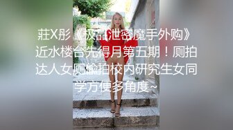 莊X彤《极品泄密魔手外购》近水楼台先得月第五期！厕拍达人女厕偸拍校内研究生女同学方便多角度~