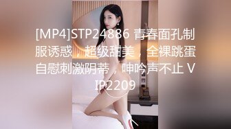 [MP4]STP24886 青春面孔制服诱惑，超级甜美，全裸跳蛋自慰刺激阴蒂，呻吟声不止 VIP2209